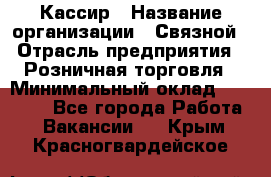 Кассир › Название организации ­ Связной › Отрасль предприятия ­ Розничная торговля › Минимальный оклад ­ 33 000 - Все города Работа » Вакансии   . Крым,Красногвардейское